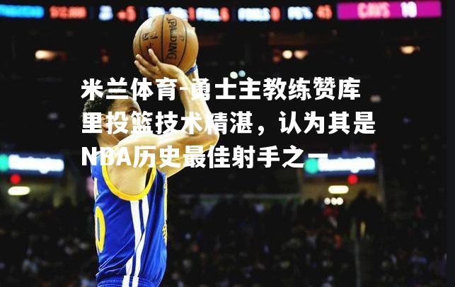 勇士主教练赞库里投篮技术精湛，认为其是NBA历史最佳射手之一