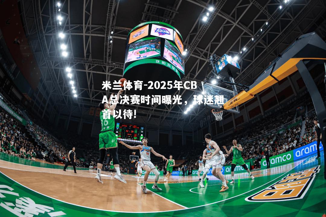 2025年CBA总决赛时间曝光，球迷翘首以待!