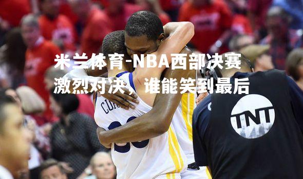 NBA西部决赛激烈对决，谁能笑到最后