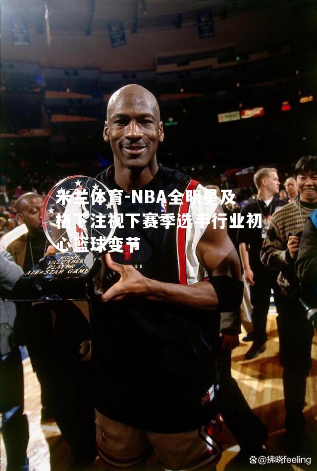 NBA全明星及格下注视下赛季选手行业初心篮球变节