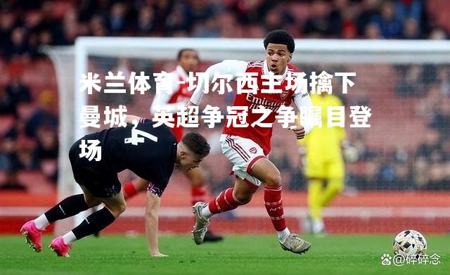 切尔西主场擒下曼城，英超争冠之争瞩目登场