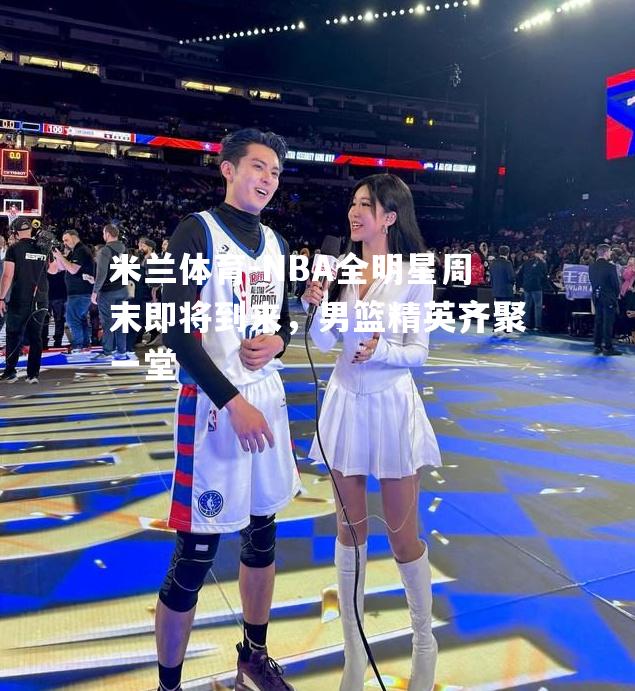 NBA全明星周末即将到来，男篮精英齐聚一堂