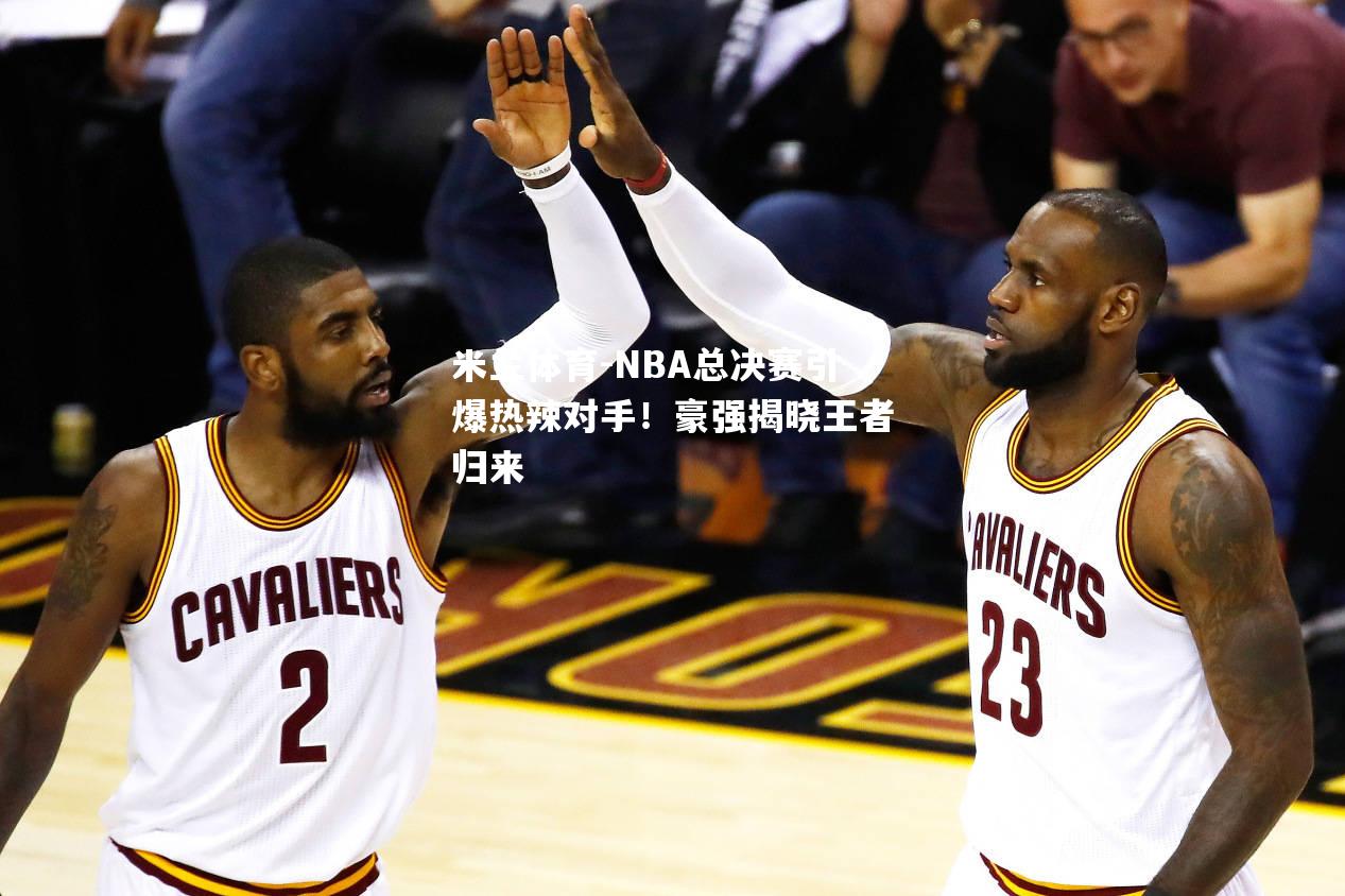 NBA总决赛引爆热辣对手！豪强揭晓王者归来