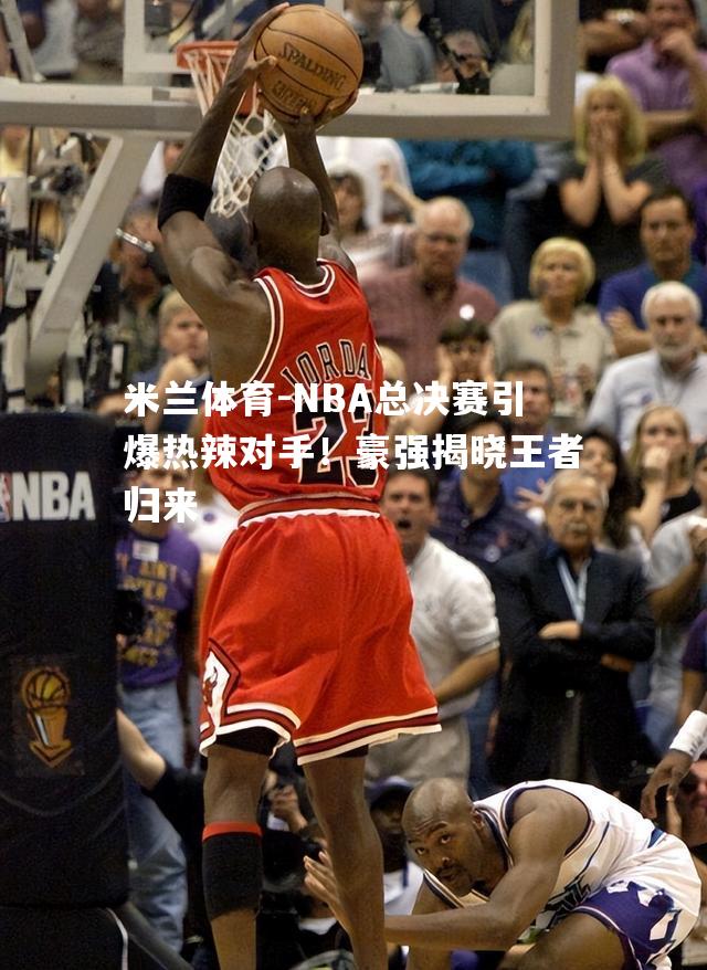 NBA总决赛引爆热辣对手！豪强揭晓王者归来