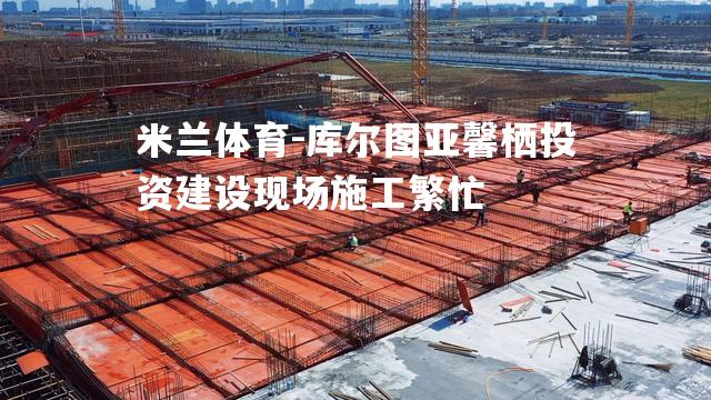 库尔图亚馨栖投资建设现场施工繁忙